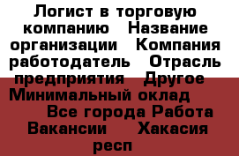 Логист в торговую компанию › Название организации ­ Компания-работодатель › Отрасль предприятия ­ Другое › Минимальный оклад ­ 35 000 - Все города Работа » Вакансии   . Хакасия респ.